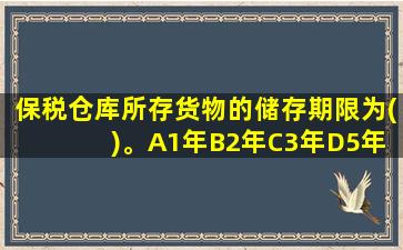 保税仓库所存货物的储存期限为( )。A1年B2年C3年D5年